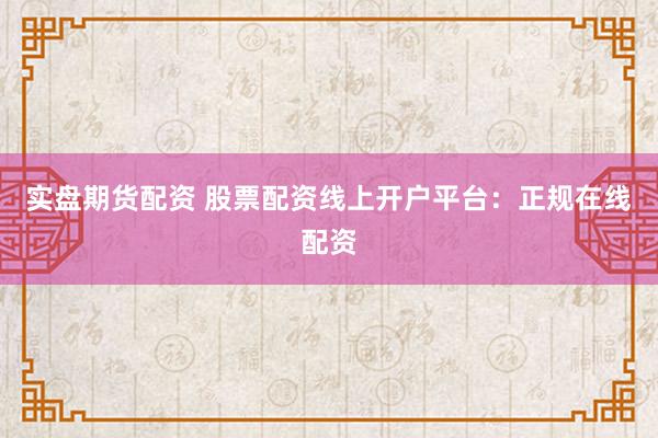 实盘期货配资 股票配资线上开户平台：正规在线配资