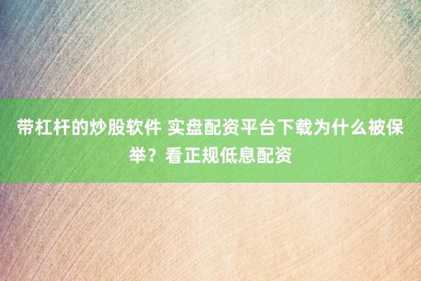 带杠杆的炒股软件 实盘配资平台下载为什么被保举？看正规低息配资