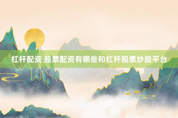 杠杆配资 股票配资有哪些和杠杆股票炒股平台