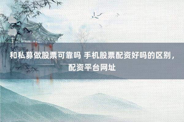 和私募做股票可靠吗 手机股票配资好吗的区别，配资平台网址