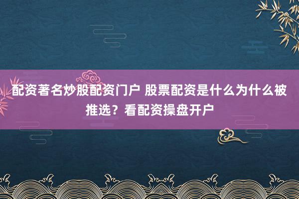 配资著名炒股配资门户 股票配资是什么为什么被推选？看配资操盘开户