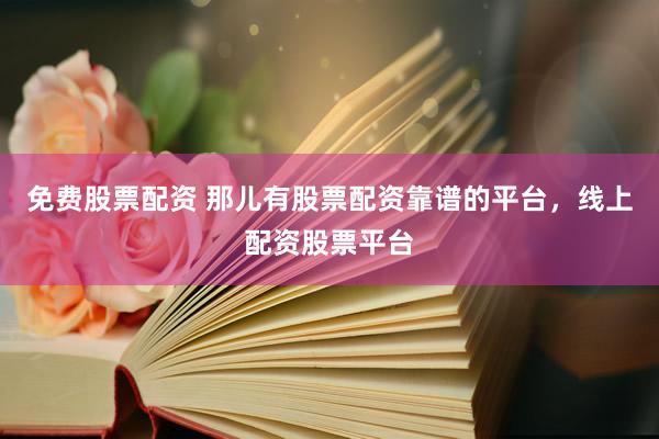 免费股票配资 那儿有股票配资靠谱的平台，线上配资股票平台