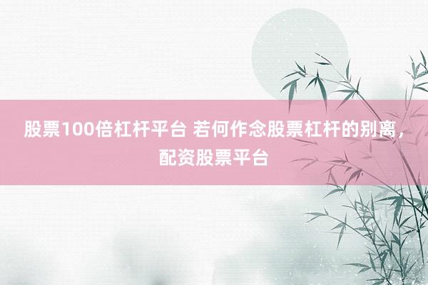 股票100倍杠杆平台 若何作念股票杠杆的别离，配资股票平台