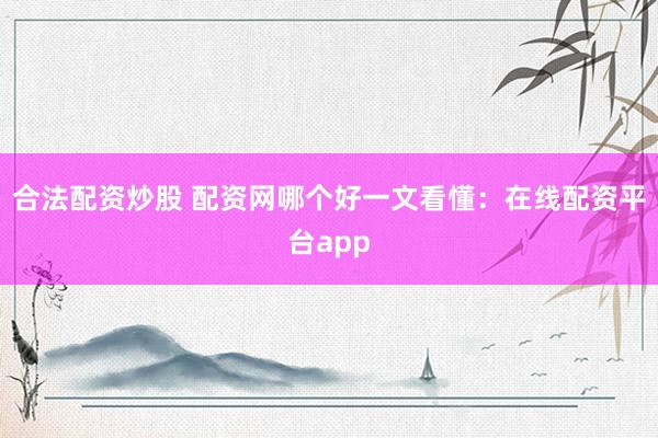 合法配资炒股 配资网哪个好一文看懂：在线配资平台app