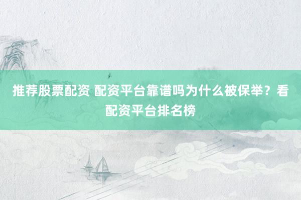 推荐股票配资 配资平台靠谱吗为什么被保举？看配资平台排名榜