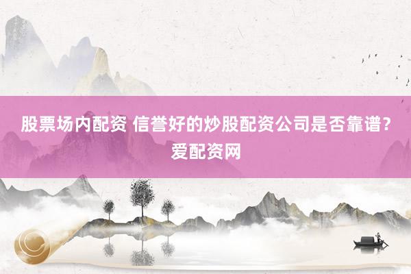 股票场内配资 信誉好的炒股配资公司是否靠谱？爱配资网