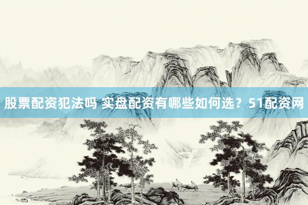 股票配资犯法吗 实盘配资有哪些如何选？51配资网