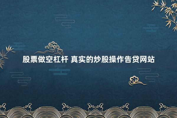 股票做空杠杆 真实的炒股操作告贷网站