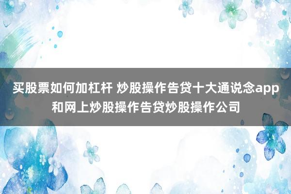 买股票如何加杠杆 炒股操作告贷十大通说念app和网上炒股操作告贷炒股操作公司