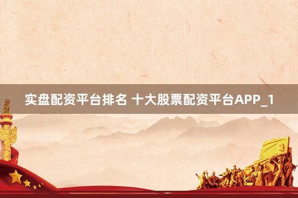 实盘配资平台排名 十大股票配资平台APP_1