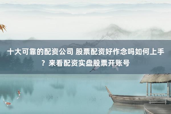十大可靠的配资公司 股票配资好作念吗如何上手？来看配资实盘股票开账号