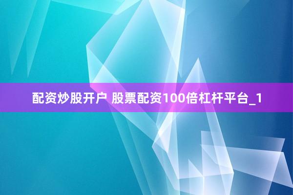 配资炒股开户 股票配资100倍杠杆平台_1