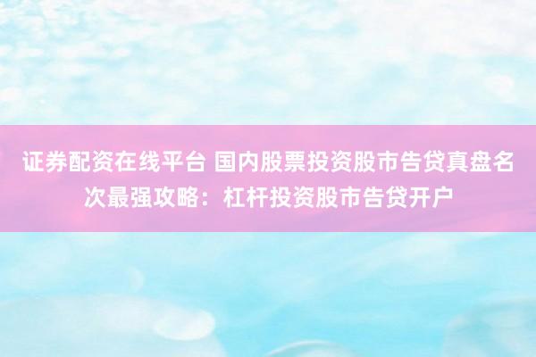 证券配资在线平台 国内股票投资股市告贷真盘名次最强攻略：杠杆投资股市告贷开户