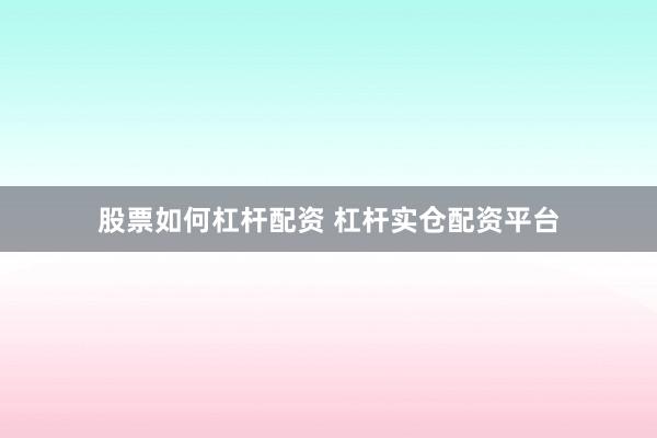 股票如何杠杆配资 杠杆实仓配资平台