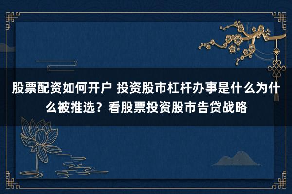 股票配资如何开户 投资股市杠杆办事是什么为什么被推选？看股票投资股市告贷战略