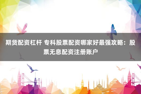 期货配资杠杆 专科股票配资哪家好最强攻略：股票无息配资注册账户