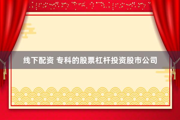 线下配资 专科的股票杠杆投资股市公司