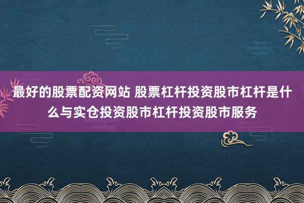 最好的股票配资网站 股票杠杆投资股市杠杆是什么与实仓投资股市杠杆投资股市服务