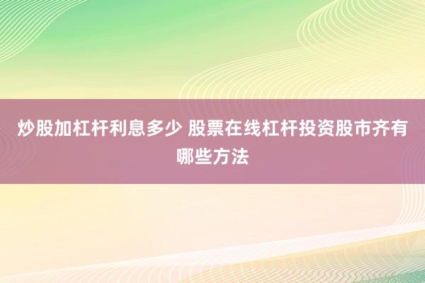 炒股加杠杆利息多少 股票在线杠杆投资股市齐有哪些方法