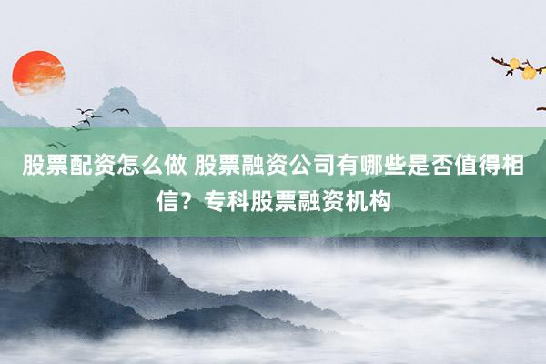 股票配资怎么做 股票融资公司有哪些是否值得相信？专科股票融资机构