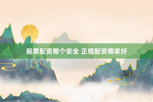 股票配资哪个安全 正规配资哪家好