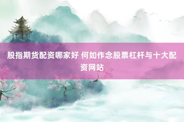 股指期货配资哪家好 何如作念股票杠杆与十大配资网站