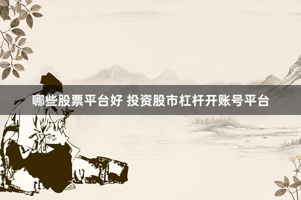 哪些股票平台好 投资股市杠杆开账号平台