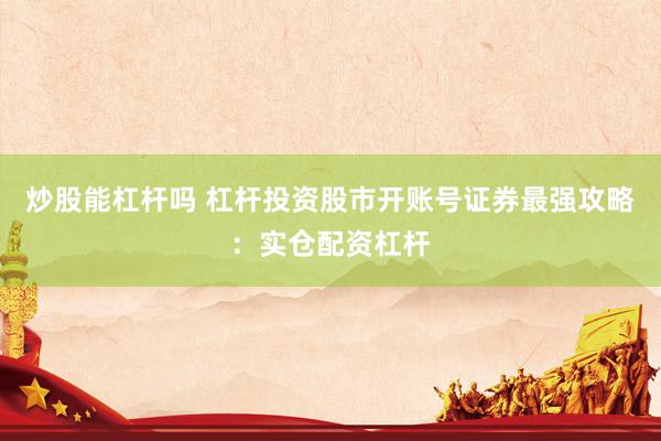 炒股能杠杆吗 杠杆投资股市开账号证券最强攻略：实仓配资杠杆