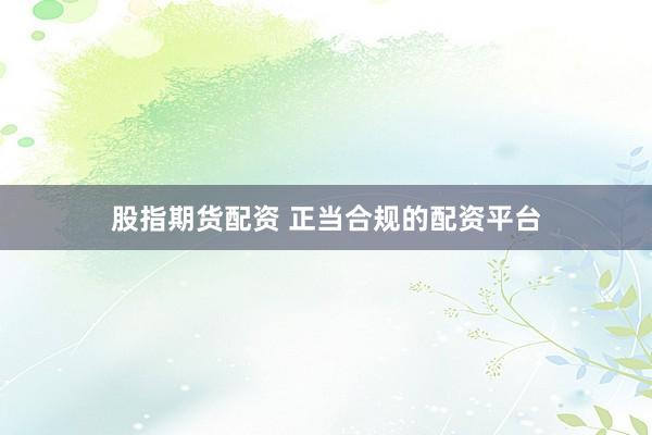 股指期货配资 正当合规的配资平台