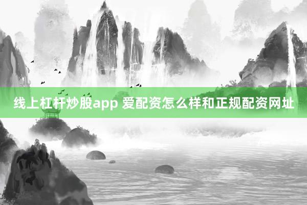 线上杠杆炒股app 爱配资怎么样和正规配资网址