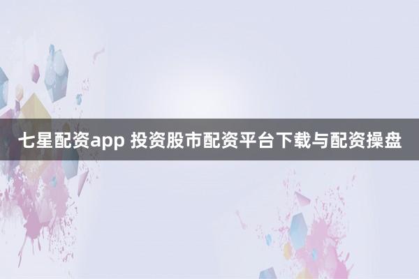 七星配资app 投资股市配资平台下载与配资操盘
