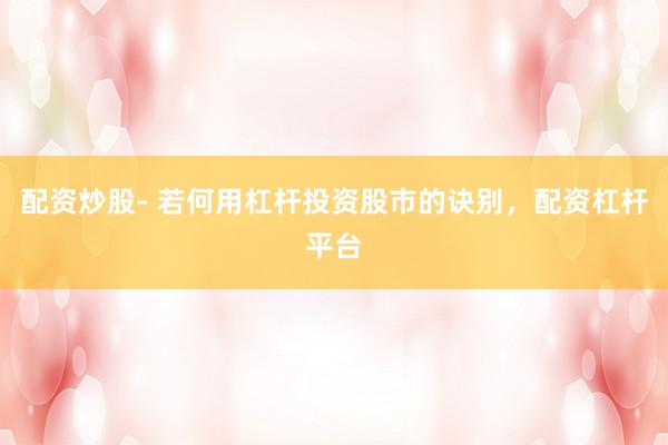 配资炒股- 若何用杠杆投资股市的诀别，配资杠杆平台