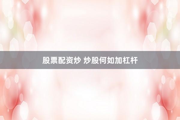 股票配资炒 炒股何如加杠杆