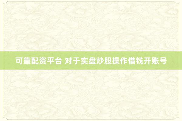 可靠配资平台 对于实盘炒股操作借钱开账号