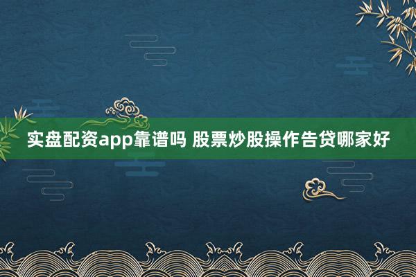 实盘配资app靠谱吗 股票炒股操作告贷哪家好