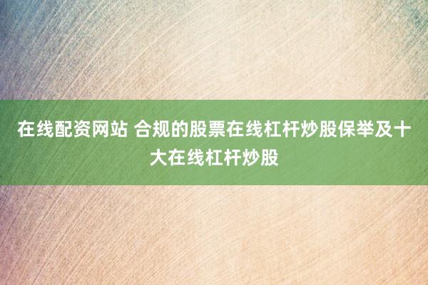 在线配资网站 合规的股票在线杠杆炒股保举及十大在线杠杆炒股