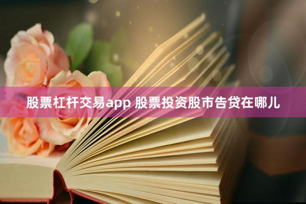 股票杠杆交易app 股票投资股市告贷在哪儿