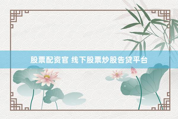 股票配资官 线下股票炒股告贷平台