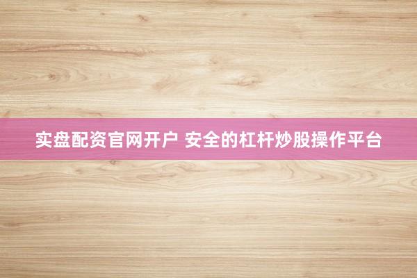 实盘配资官网开户 安全的杠杆炒股操作平台