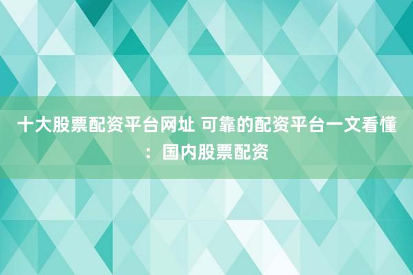 十大股票配资平台网址 可靠的配资平台一文看懂：国内股票配资