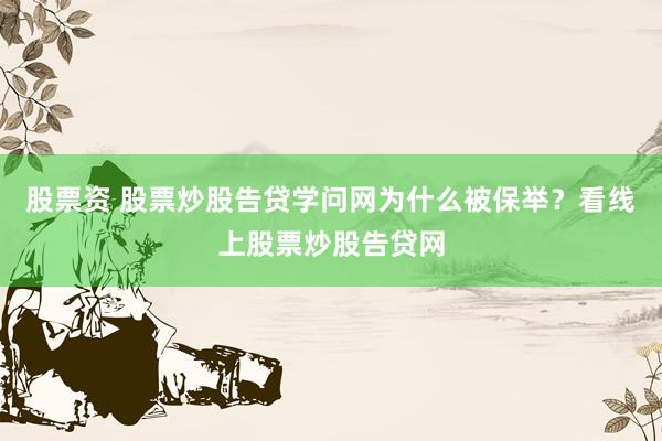 股票资 股票炒股告贷学问网为什么被保举？看线上股票炒股告贷网