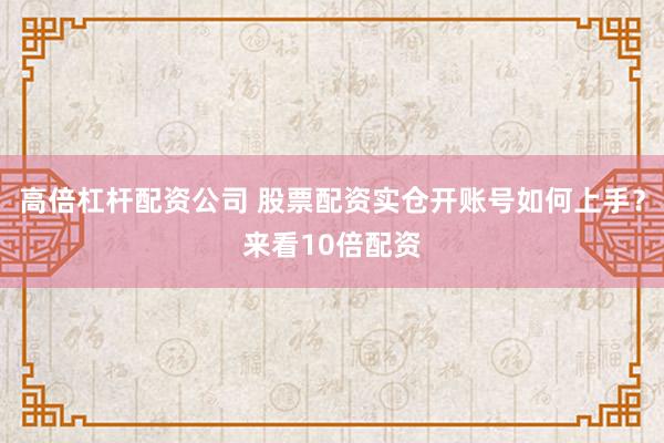高倍杠杆配资公司 股票配资实仓开账号如何上手？来看10倍配资
