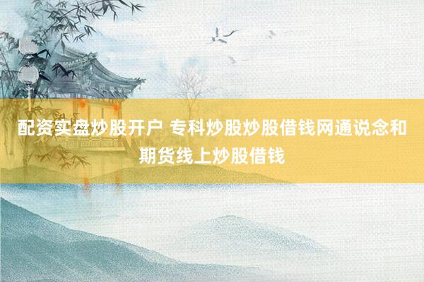配资实盘炒股开户 专科炒股炒股借钱网通说念和期货线上炒股借钱