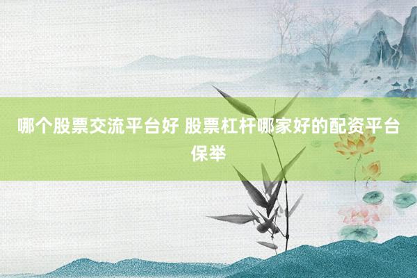 哪个股票交流平台好 股票杠杆哪家好的配资平台保举