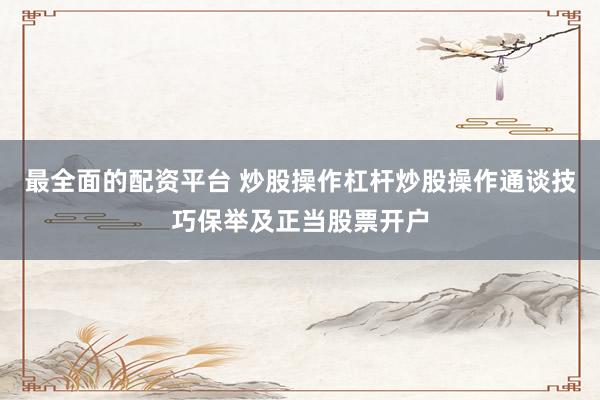 最全面的配资平台 炒股操作杠杆炒股操作通谈技巧保举及正当股票开户