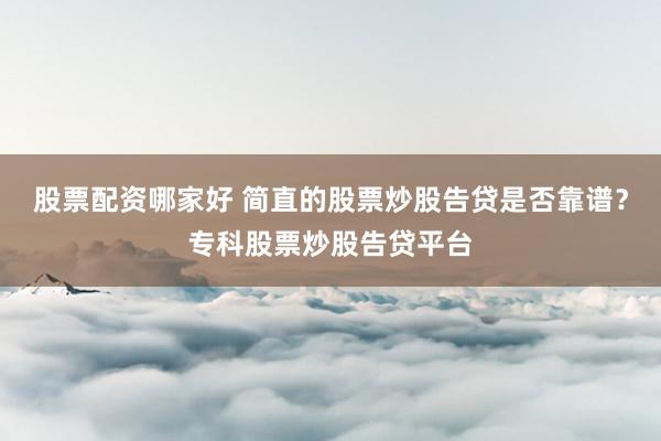 股票配资哪家好 简直的股票炒股告贷是否靠谱？专科股票炒股告贷平台