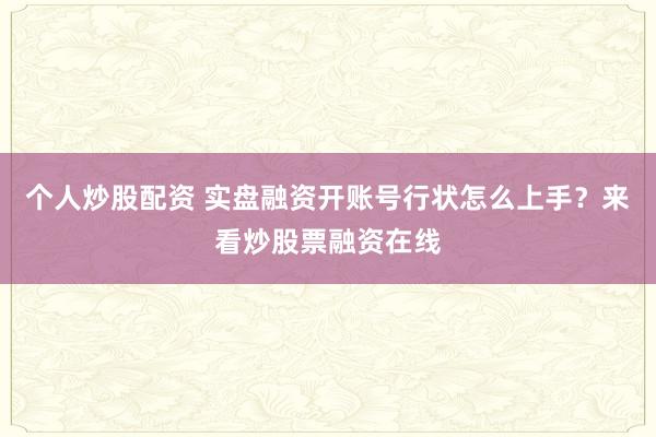 个人炒股配资 实盘融资开账号行状怎么上手？来看炒股票融资在线