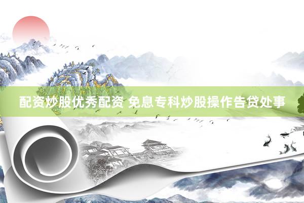 配资炒股优秀配资 免息专科炒股操作告贷处事