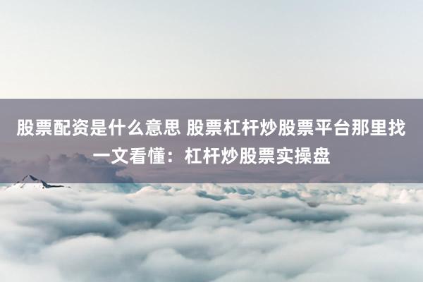 股票配资是什么意思 股票杠杆炒股票平台那里找一文看懂：杠杆炒股票实操盘