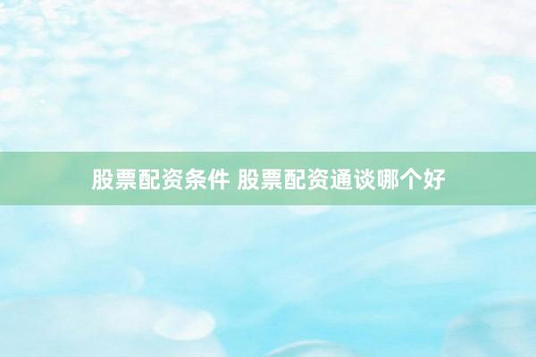 股票配资条件 股票配资通谈哪个好